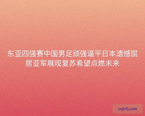 东亚四强赛中国男足顽强逼平日本遗憾屈居亚军展现复苏希望点燃未来