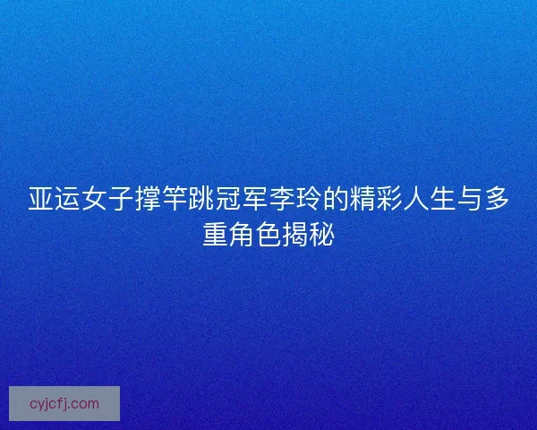 亚运女子撑竿跳冠军李玲的精彩人生与多重角色揭秘