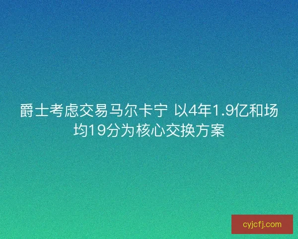 爵士考虑交易马尔卡宁 以4年1.9亿和场均19分为核心交换方案