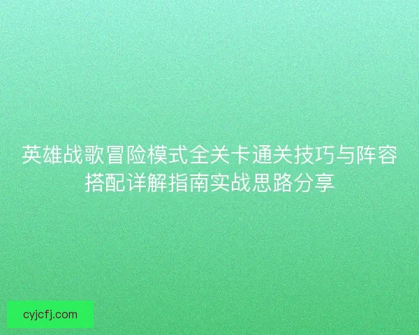 英雄战歌冒险模式全关卡通关技巧与阵容搭配详解指南实战思路分享