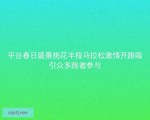 平谷春日盛景桃花半程马拉松激情开跑吸引众多跑者参与